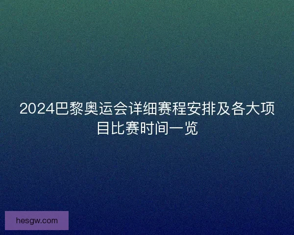 2024巴黎奥运会详细赛程安排及各大项目比赛时间一览