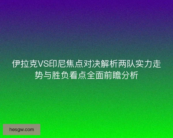伊拉克VS印尼焦点对决解析两队实力走势与胜负看点全面前瞻分析