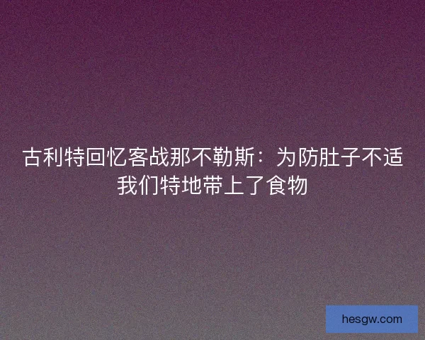 古利特回忆客战那不勒斯:为防肚子不适我们特地带上了食物 古利特回忆客战那不勒斯:为防肚子不适我们特地带上了食物