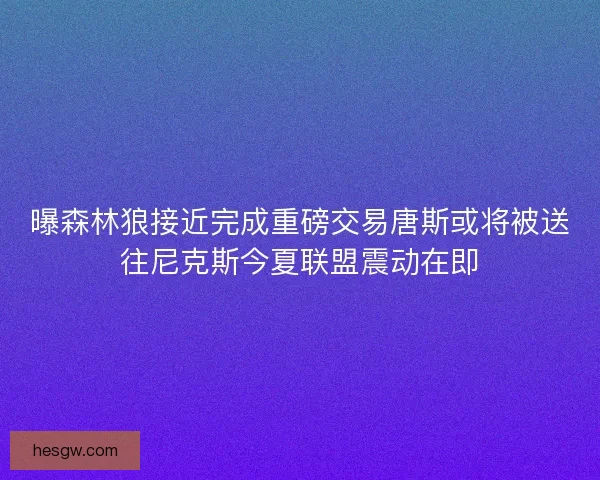 曝森林狼接近完成重磅交易唐斯或将被送往尼克斯今夏联盟震动在即 曝森林狼接近完成重磅交易唐斯或将被送往尼克斯今夏联盟震动在即