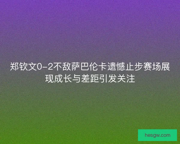郑钦文0-2不敌萨巴伦卡遗憾止步赛场展现成长与差距引发关注