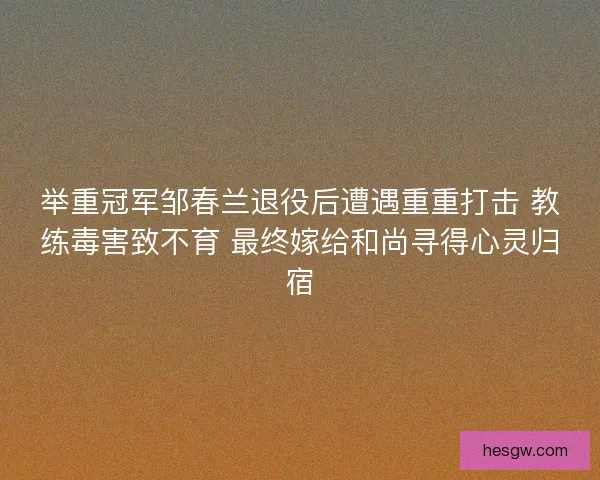 举重冠军邹春兰退役后遭遇重重打击 教练毒害致不育 最终嫁给和尚寻得心灵归宿