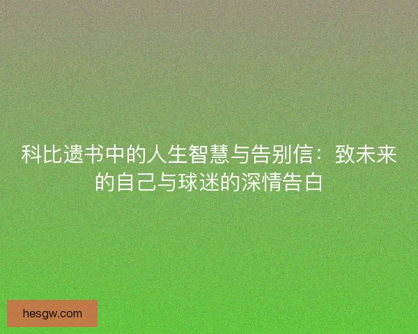 科比遗书中的人生智慧与告别信：致未来的自己与球迷的深情告白