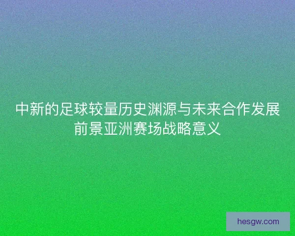 中新的足球较量历史渊源与未来合作发展前景亚洲赛场战略意义