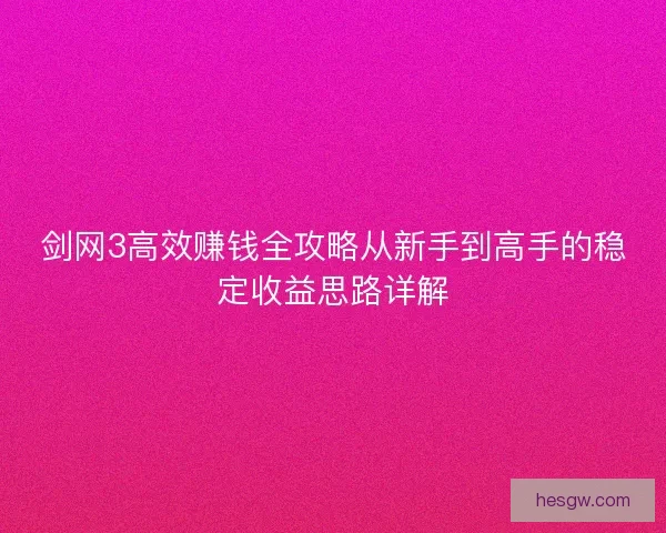 剑网3高效赚钱全攻略从新手到高手的稳定收益思路详解 剑网3高效赚钱全攻略从新手到高手的稳定收益思路详解