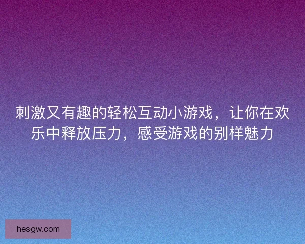 刺激又有趣的轻松互动小游戏,让你在欢乐中释放压力,感受游戏的别样魅力 刺激又有趣的轻松互动小游戏,让你在欢乐中释放压力,感受游戏的别样魅力
