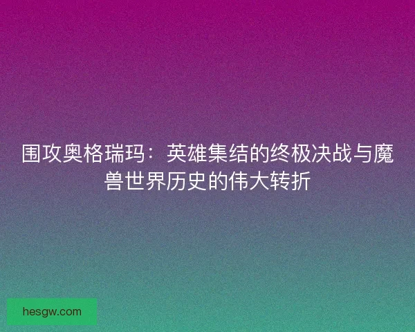 围攻奥格瑞玛:英雄集结的终极决战与魔兽世界历史的伟大转折 围攻奥格瑞玛:英雄集结的终极决战与魔兽世界历史的伟大转折