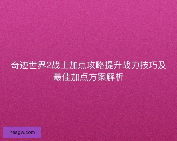 奇迹世界2战士加点攻略提升战力技巧及最佳加点方案解析 奇迹世界2战士加点攻略提升战力技巧及最佳加点方案解析