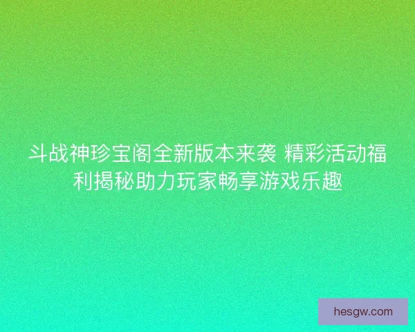 斗战神珍宝阁全新版本来袭 精彩活动福利揭秘助力玩家畅享游戏乐趣 斗战神珍宝阁全新版本来袭 精彩活动福利揭秘助力玩家畅享游戏乐趣