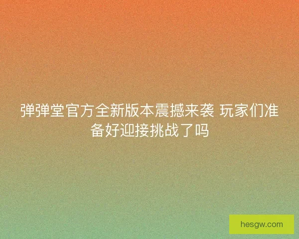 弹弹堂官方全新版本震撼来袭 玩家们准备好迎接挑战了吗