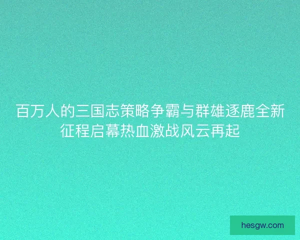 百万人的三国志策略争霸与群雄逐鹿全新征程启幕热血激战风云再起 百万人的三国志策略争霸与群雄逐鹿全新征程启幕热血激战风云再起