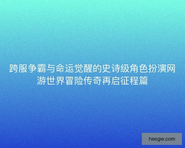 跨服争霸与命运觉醒的史诗级角色扮演网游世界冒险传奇再启征程篇