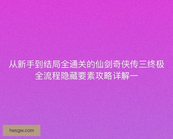 从新手到结局全通关的仙剑奇侠传三终极全流程隐藏要素攻略详解一