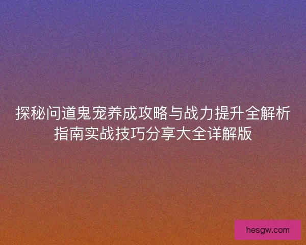 探秘问道鬼宠养成攻略与战力提升全解析指南实战技巧分享大全详解版