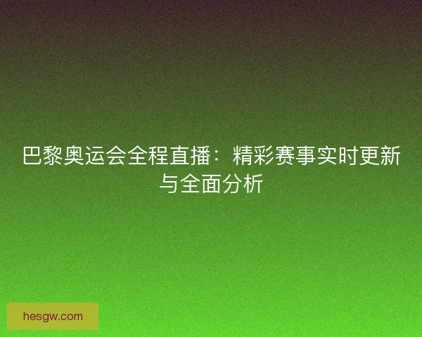 巴黎奥运会全程直播:精彩赛事实时更新与全面分析 巴黎奥运会全程直播:精彩赛事实时更新与全面分析
