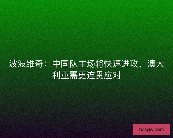 波波维奇：中国队主场将快速进攻，澳大利亚需更连贯应对