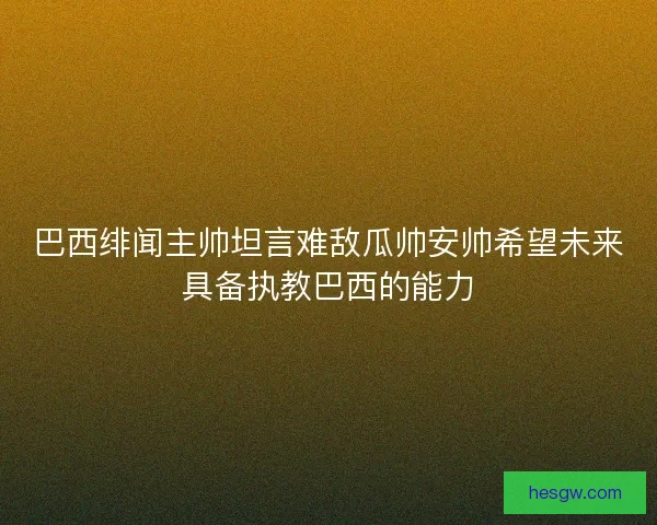 巴西绯闻主帅坦言难敌瓜帅安帅希望未来具备执教巴西的能力 巴西绯闻主帅坦言难敌瓜帅安帅希望未来具备执教巴西的能力
