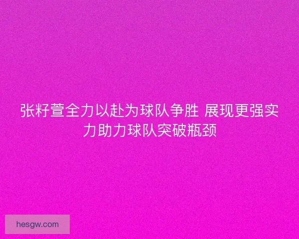 张籽萱全力以赴为球队争胜 展现更强实力助力球队突破瓶颈 张籽萱全力以赴为球队争胜 展现更强实力助力球队突破瓶颈