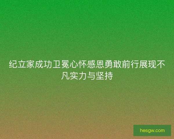 纪立家成功卫冕心怀感恩勇敢前行展现不凡实力与坚持