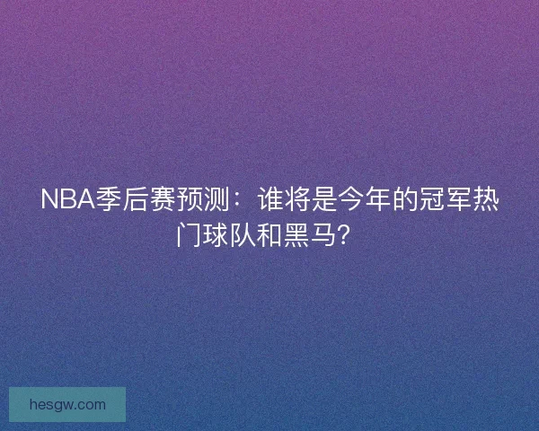 NBA季后赛预测：谁将是今年的冠军热门球队和黑马？