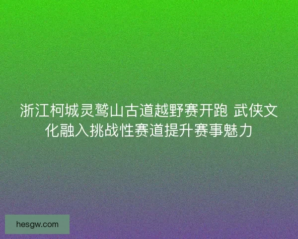 浙江柯城灵鹫山古道越野赛开跑 武侠文化融入挑战性赛道提升赛事魅力