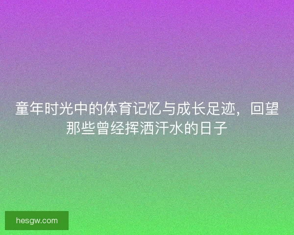 童年时光中的体育记忆与成长足迹，回望那些曾经挥洒汗水的日子