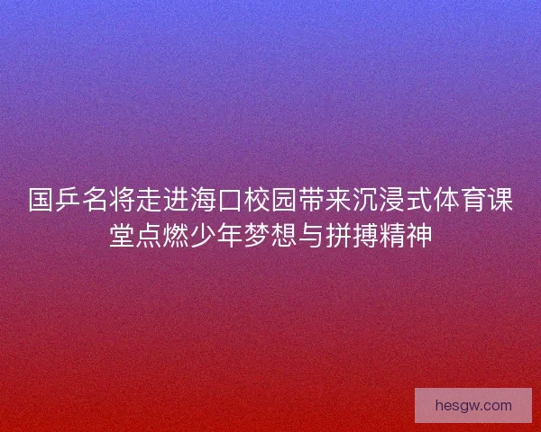 国乒名将走进海口校园带来沉浸式体育课堂点燃少年梦想与拼搏精神