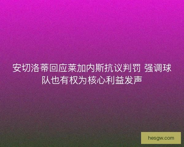 安切洛蒂回应莱加内斯抗议判罚 强调球队也有权为核心利益发声