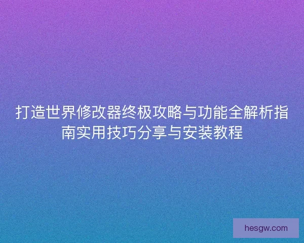 打造世界修改器终极攻略与功能全解析指南实用技巧分享与安装教程