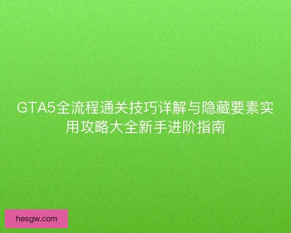 GTA5全流程通关技巧详解与隐藏要素实用攻略大全新手进阶指南