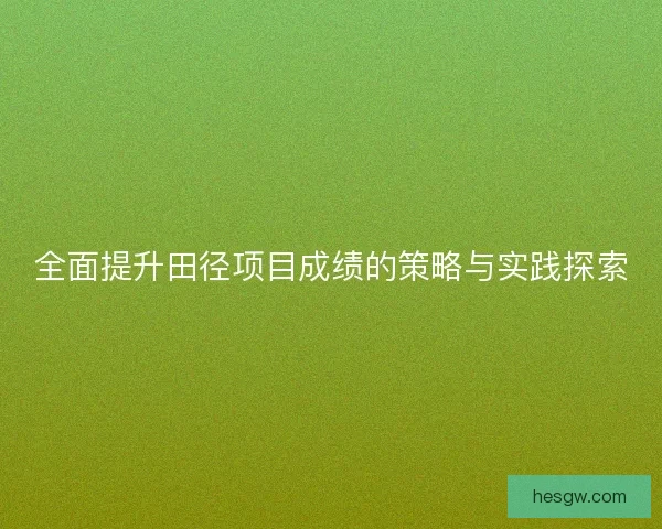 全面提升田径项目成绩的策略与实践探索 全面提升田径项目成绩的策略与实践探索