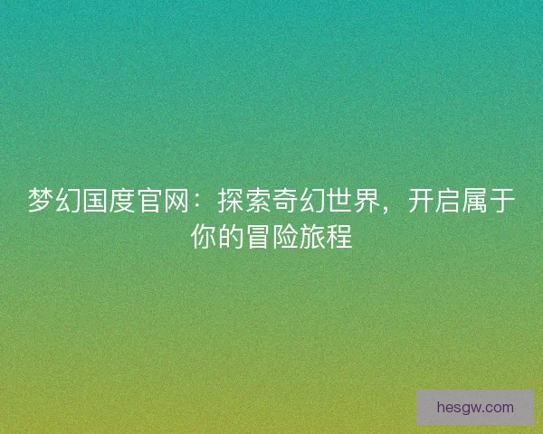 梦幻国度官网:探索奇幻世界,开启属于你的冒险旅程 梦幻国度官网:探索奇幻世界,开启属于你的冒险旅程