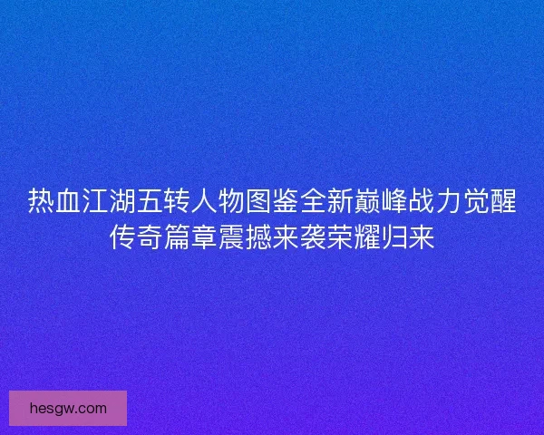 热血江湖五转人物图鉴全新巅峰战力觉醒传奇篇章震撼来袭荣耀归来 热血江湖五转人物图鉴全新巅峰战力觉醒传奇篇章震撼来袭荣耀归来