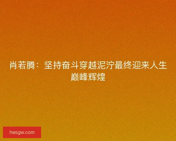 肖若腾:坚持奋斗穿越泥泞最终迎来人生巅峰辉煌 肖若腾:坚持奋斗穿越泥泞最终迎来人生巅峰辉煌