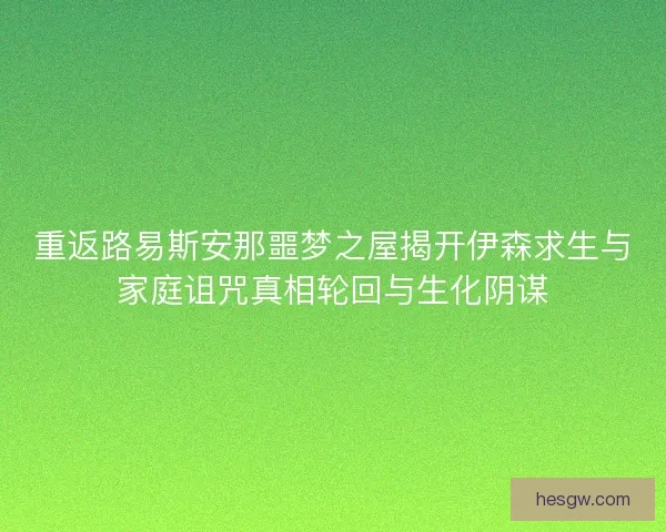 重返路易斯安那噩梦之屋揭开伊森求生与家庭诅咒真相轮回与生化阴谋