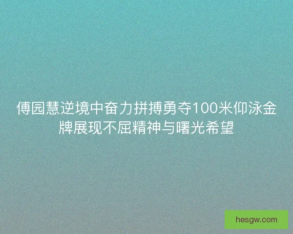 傅园慧逆境中奋力拼搏勇夺100米仰泳金牌展现不屈精神与曙光希望