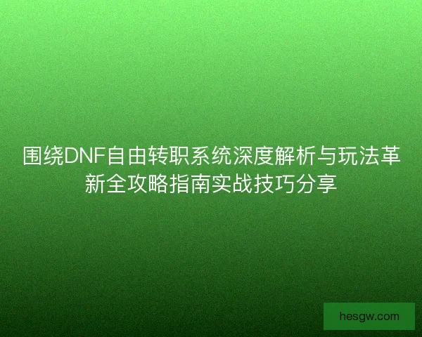 围绕DNF自由转职系统深度解析与玩法革新全攻略指南实战技巧分享 围绕DNF自由转职系统深度解析与玩法革新全攻略指南实战技巧分享