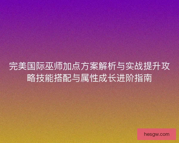 完美国际巫师加点方案解析与实战提升攻略技能搭配与属性成长进阶指南 完美国际巫师加点方案解析与实战提升攻略技能搭配与属性成长进阶指南