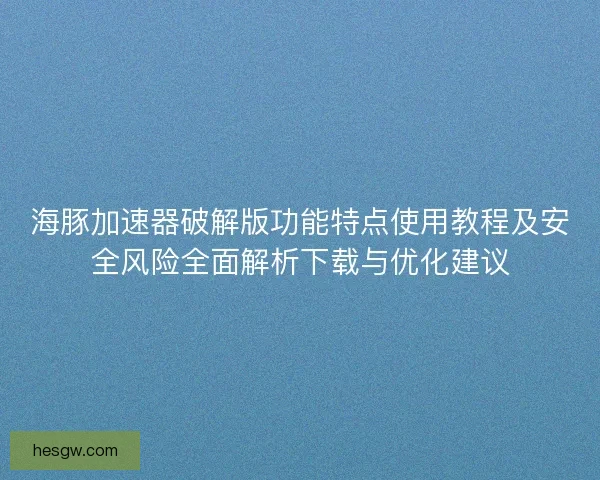 海豚加速器破解版功能特点使用教程及安全风险全面解析下载与优化建议 海豚加速器破解版功能特点使用教程及安全风险全面解析下载与优化建议