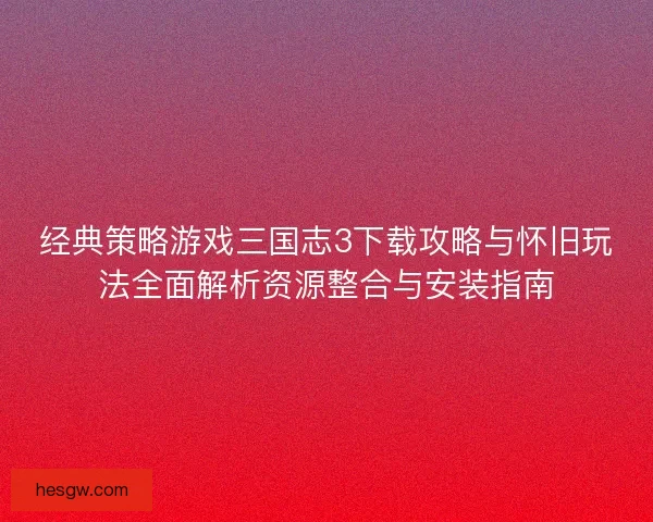 经典策略游戏三国志3下载攻略与怀旧玩法全面解析资源整合与安装指南