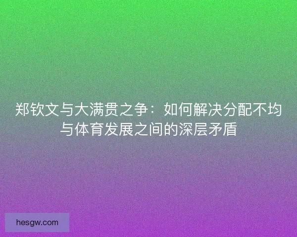 郑钦文与大满贯之争:如何解决分配不均与体育发展之间的深层矛盾 郑钦文与大满贯之争:如何解决分配不均与体育发展之间的深层矛盾