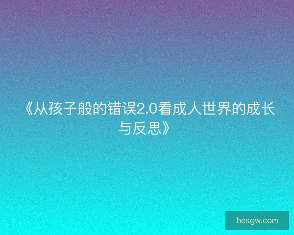 《从孩子般的错误2.0看成人世界的成长与反思》 《从孩子般的错误2.0看成人世界的成长与反思》