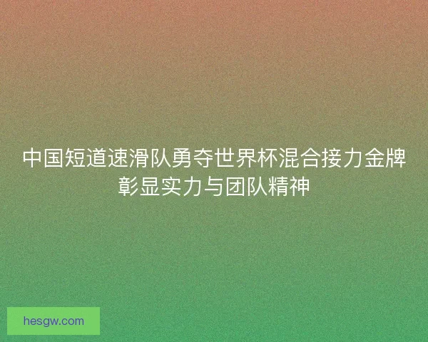 中国短道速滑队勇夺世界杯混合接力金牌彰显实力与团队精神 中国短道速滑队勇夺世界杯混合接力金牌彰显实力与团队精神