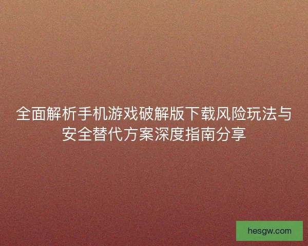 全面解析手机游戏破解版下载风险玩法与安全替代方案深度指南分享 全面解析手机游戏破解版下载风险玩法与安全替代方案深度指南分享