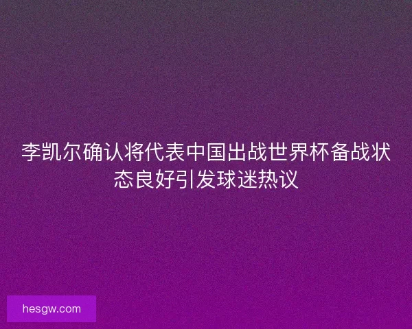 李凯尔确认将代表中国出战世界杯备战状态良好引发球迷热议