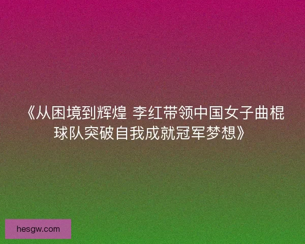 《从困境到辉煌 李红带领中国女子曲棍球队突破自我成就冠军梦想》