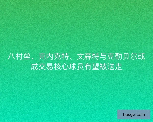 八村垒、克内克特、文森特与克勒贝尔或成交易核心球员有望被送走 八村垒、克内克特、文森特与克勒贝尔或成交易核心球员有望被送走