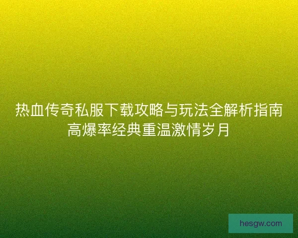 热血传奇私服下载攻略与玩法全解析指南高爆率经典重温激情岁月 热血传奇私服下载攻略与玩法全解析指南高爆率经典重温激情岁月