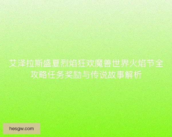 艾泽拉斯盛夏烈焰狂欢魔兽世界火焰节全攻略任务奖励与传说故事解析 艾泽拉斯盛夏烈焰狂欢魔兽世界火焰节全攻略任务奖励与传说故事解析
