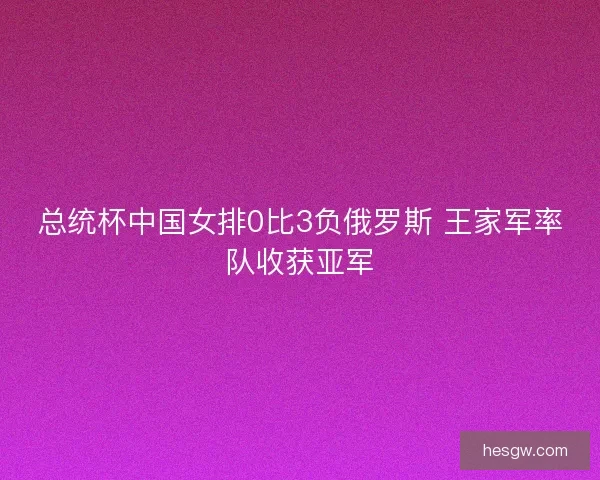 总统杯中国女排0比3负俄罗斯 王家军率队收获亚军